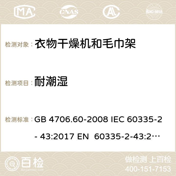 耐潮湿 家用和类似用途电器的安全衣物干燥机和毛巾架的特殊要求 GB 4706.60-2008 IEC 60335-2- 43:2017 EN 60335-2-43:2003+A1:20 06+A2:2008 BS EN 60335-2-43:2003+A1:2006+A2:2008 AS/NZS 60335.2.43:2018 15