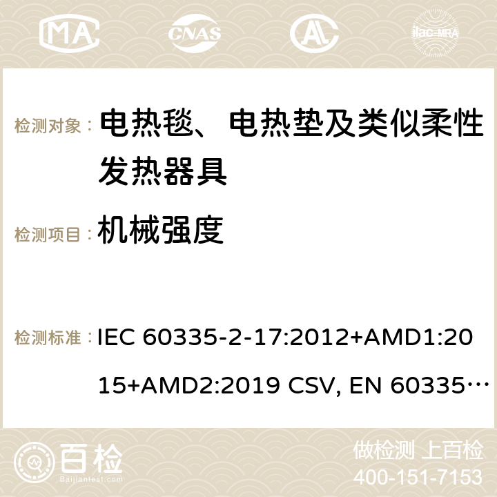 机械强度 IEC 60335-2-17 家用和类似用途电器的安全 电热毯、电热垫及类似柔性发热器具的特殊要求 :2012+AMD1:2015+AMD2:2019 CSV, EN 60335-2-17:2013+A11:2019+A1:2020 Cl.21