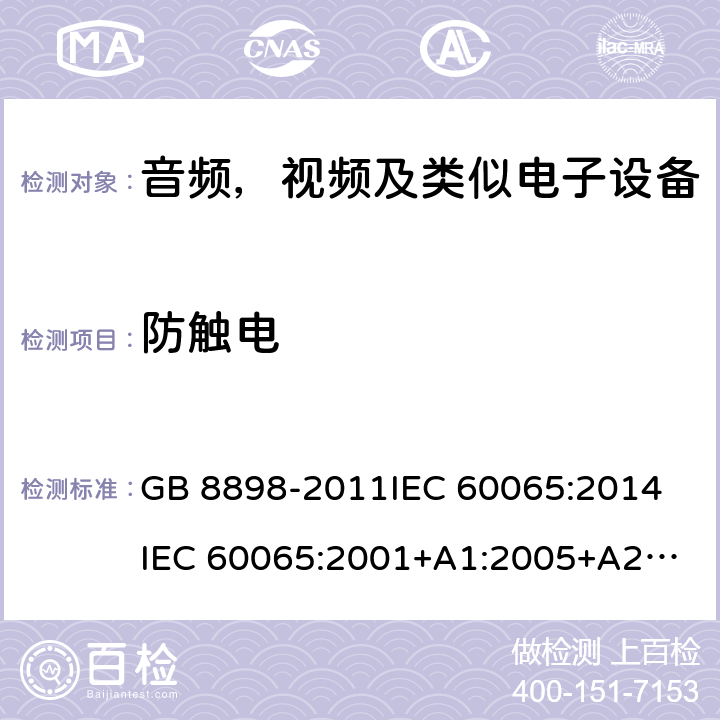 防触电 音频，视频及类似电子设备安全要求 GB 8898-2011
IEC 60065:2014
IEC 60065:2001+A1:2005+A2:2010
EN 60065:2014
EN 60065:2002 +A1:2006+A11:2008+A2:2010+A12:2011 9