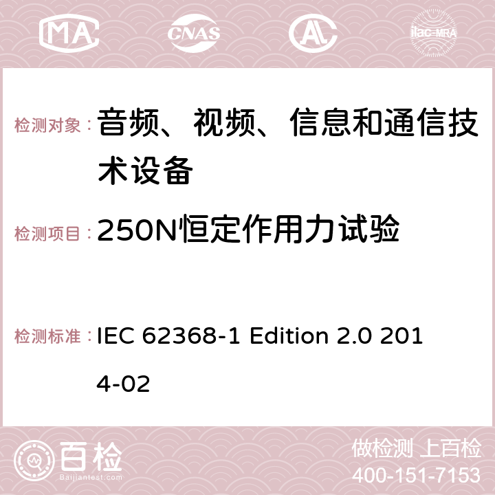 250N恒定作用力试验 音频、视频、信息和通信技术设备 第1部分：安全要求 IEC 62368-1 Edition 2.0 2014-02 Annex T.5