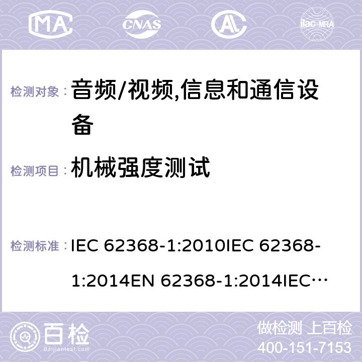 机械强度测试 音频、视频、信息技术和通信技术设备 第1 部分：安全要求 IEC 62368-1:2010
IEC 62368-1:2014
EN 62368-1:2014
IEC 62368-1(Edition 3.0): 2018
AS/NZS 62368.1:2018 Annex T