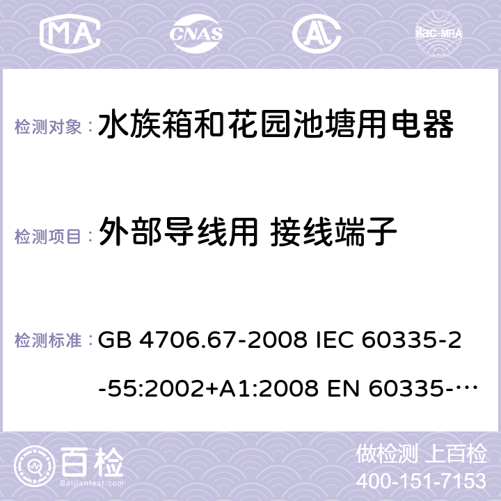 外部导线用 接线端子 家用和类似用途电器的安全 第2-55部分: 水族箱和花园池塘用电器的特殊要求 GB 4706.67-2008 IEC 60335-2-55:2002+A1:2008 EN 60335-2-55:2003+A1:2008+A11:2018 BS EN 60335-2-55:2003+A1:2008+A11:2018 AS NZS 60335.2.55:2011 26