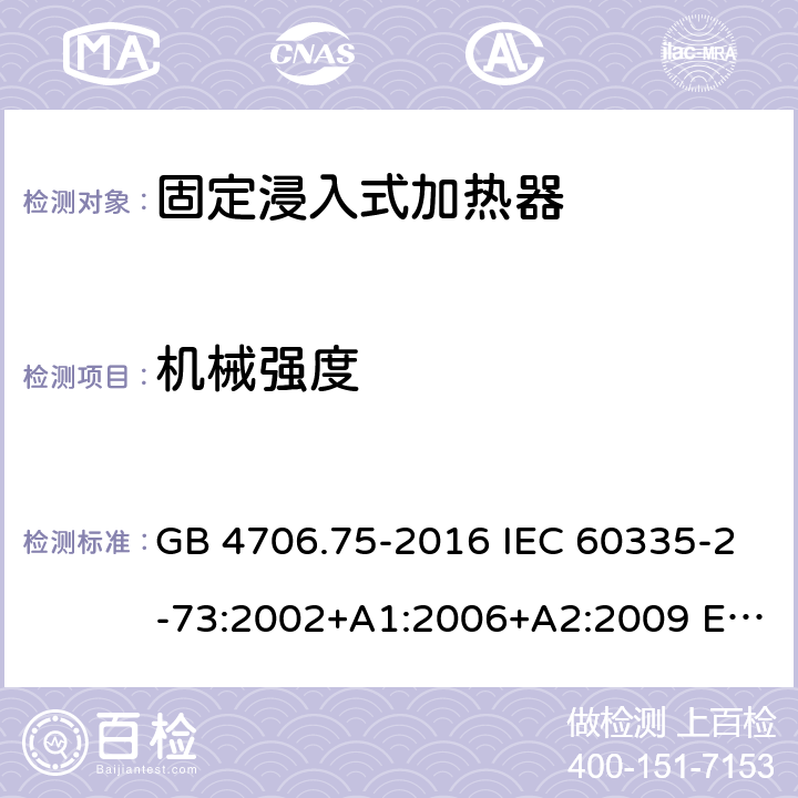 机械强度 GB 4706.75-2016 家用和类似用途电器的安全 固定浸入式加热器的特殊要求  IEC 60335-2-73:2002+A1:2006+A2:2009 EN 60335-2-73:2003+A1:2006+A2:2009 BS EN 60335-2-73:2003+A1:2006+A2:2009 AS/NZS 60335.2.73:2005+A1:2006+A2:2010 21