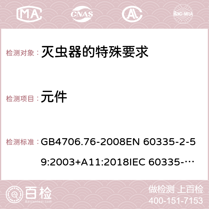 元件 家用和類似用途電器的安全 滅蟲器的特殊要求 GB4706.76-2008
EN 60335-2-59:2003+A11:2018
IEC 60335-2-59:2002+A1:2006+A2:2009 第24章