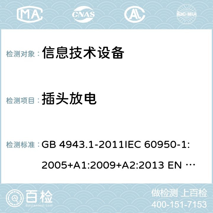 插头放电 信息技术设备的安全 GB 4943.1-2011
IEC 60950-1:2005
+A1:2009+A2:2013 
EN 60950-1:2006 +A11:2009+A1:2010+A12:2011+A2:2013 2