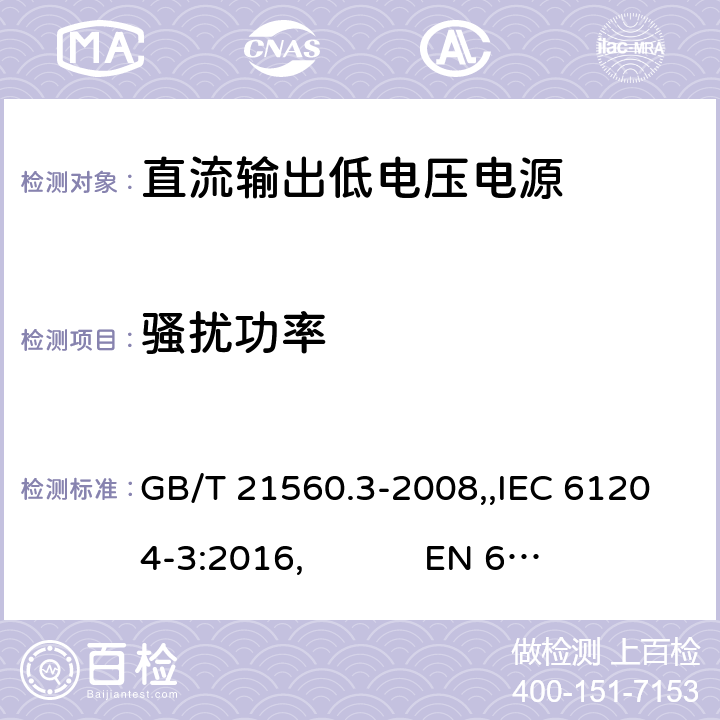 骚扰功率 直流输出低压供电装置 第3部分:电磁兼容性(EMC) GB/T 21560.3-2008,,IEC 61204-3:2016, 
EN 61204-3:2000,EN 61204-3:2018 6