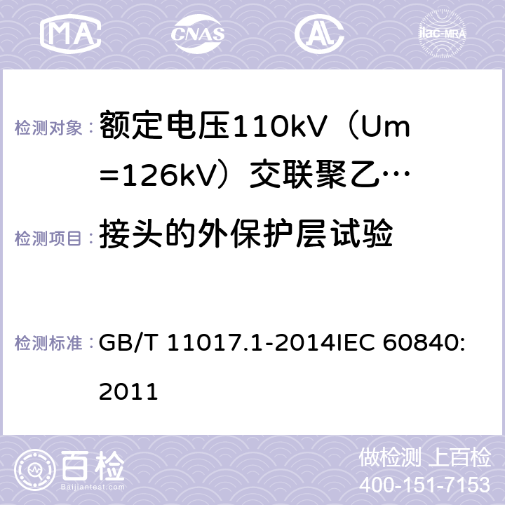 接头的外保护层试验 额定电压110kV（Um=126kV）交联聚乙烯绝缘电力电缆及其附件 第1部分：试验方法和要求 GB/T 11017.1-2014IEC 60840:2011 12.4.2g),附录G,13.3.2.3i),15.4.2f)