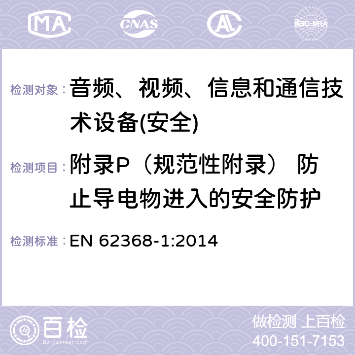 附录P（规范性附录） 防止导电物进入的安全防护 音频、视频、信息和通信技术设备第1 部分：安全要求 EN 62368-1:2014 附录P