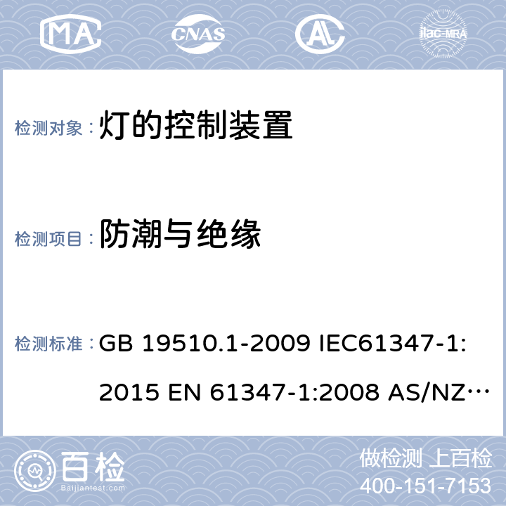 防潮与绝缘 灯的控制装置 第1部分：一般要求和安全要求 GB 19510.1-2009 IEC61347-1:2015 EN 61347-1:2008 AS/NZS 61347.1:2002 IEC 61347-1:2007 IEC 61347-1-2015+Amd 1-2017EN 61347-1-2015 AS/NZS 61347.1-2016+A1-2018 11