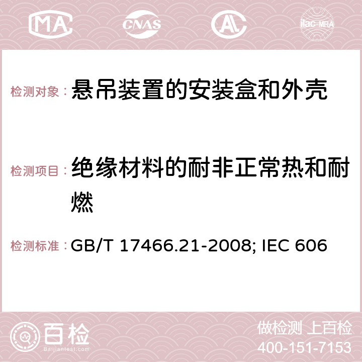 绝缘材料的耐非正常热和耐燃 家用和类似用途固定式电气装置的电器附件安装盒和外壳 第21部分：用于悬吊装置的安装盒和外壳的特殊要求 GB/T 17466.21-2008; IEC 60670-21:2004;EN 60670-21:2007 18