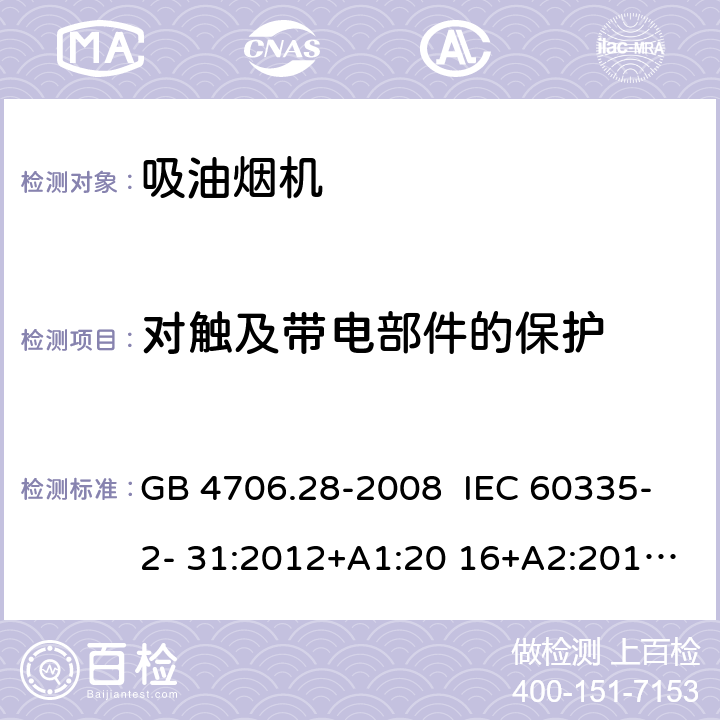 对触及带电部件的保护 抽油烟机的特殊要求 GB 4706.28-2008 IEC 60335-2- 31:2012+A1:20 16+A2:2018 EN 60335- 2-31:2014 BS EN 60335-2-31:2014 AS/NZS 60335.2.31:20 13+A1:2015+A2 :2017+A3:2019+A4:2020 8