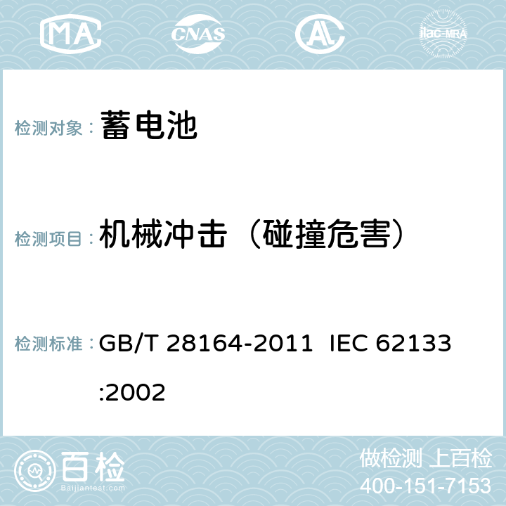 机械冲击（碰撞危害） 含碱性或其它非酸性电解质的蓄电池和蓄电池组 便携式密封蓄电池和蓄电池组的安全性要求 GB/T 28164-2011 
IEC 62133:2002 4.3.4