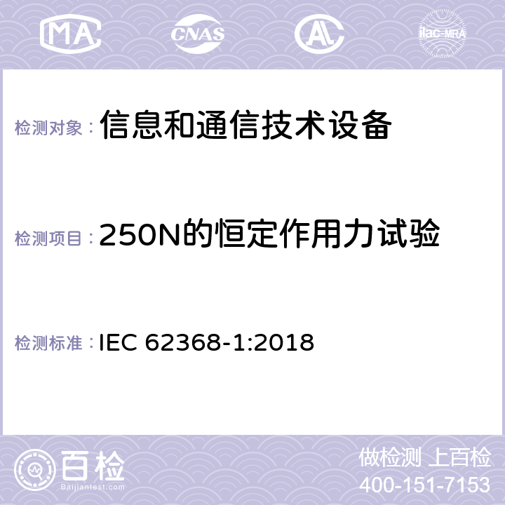 250N的恒定作用力试验 音/视频、信息和通信技术设备 第一部分：安全要求 IEC 62368-1:2018 附录 T.5