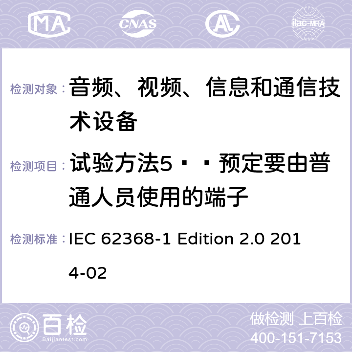 试验方法5——预定要由普通人员使用的端子 音频、视频、信息和通信技术设备 第1部分：安全要求 IEC 62368-1 Edition 2.0 2014-02 Annex V.1.6