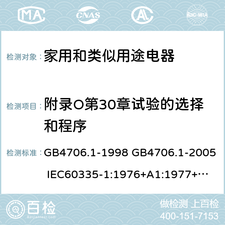 附录O第30章试验的选择和程序 家用和类似用途电器的安全 第一部分：通用要求 GB4706.1-1998 GB4706.1-2005 
IEC60335-1:1976+A1:1977+A2:1979+A3:1982+A4:1984+A5:1986+A6:1988 
IEC60335-1:1991+A1:1994
IEC60335-1:2001+A1：2004+A2：2006
 IEC60335-1:2010 IEC 60335-1:2010+A1:2013 EN 60335-1:2012
AS/NZS 60335.1:2011+A1:2012+A2:2014
 JIS C 9335-1:2014 附录O