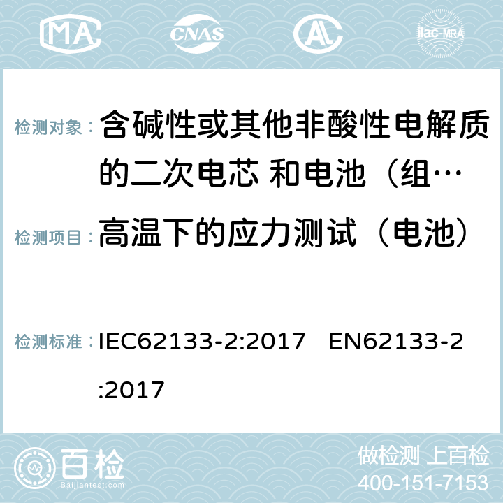 高温下的应力测试（电池） 含碱性或其他非酸性电解质的二次电芯和电池（组） 便携式密封二次单体电芯，由电芯组成的电池（组）以及应用于便携式设备的安全要求 第2部分：锂系 IEC62133-2:2017 EN62133-2:2017 7.2.2