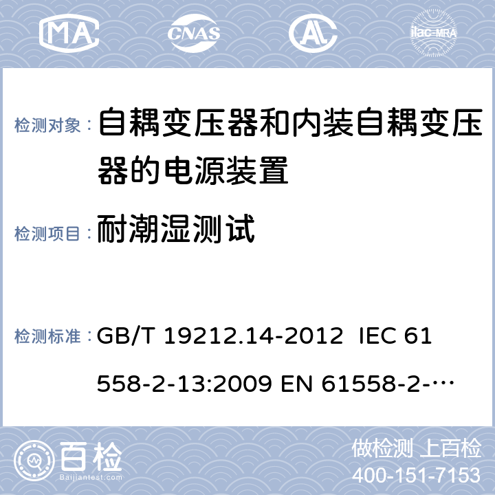 耐潮湿测试 电源电压为1 100V及以下的变压器、电抗器、电源装置和类似产品的安全 第14部分：自耦变压器和内装自耦变压器的电源装置的特殊要求和试验 GB/T 19212.14-2012 
IEC 61558-2-13:2009 
EN 61558-2-13:2009 17.2 
