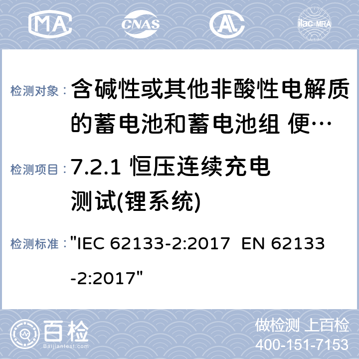 7.2.1 恒压连续充电测试(锂系统) 含碱性或其它非酸性电解液的蓄电池和蓄电池组.便携式密封蓄电池和蓄电池组的安全性要求 IEC 62133-2:2017 EN 62133-2:2017 "IEC 62133-2:2017 EN 62133-2:2017" 7.2.1