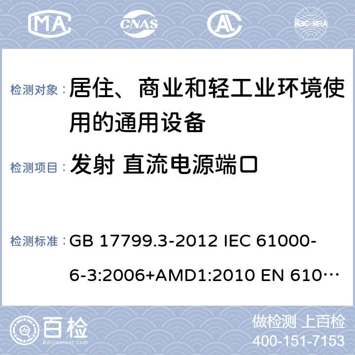 发射 直流电源端口 电磁兼容　通用标准　居住、商业和轻工业环境中的发射 GB 17799.3-2012
 IEC 61000-6-3:2006+AMD1:2010
 EN 61000-6-3:2007+A1:2011+AC:2012 11