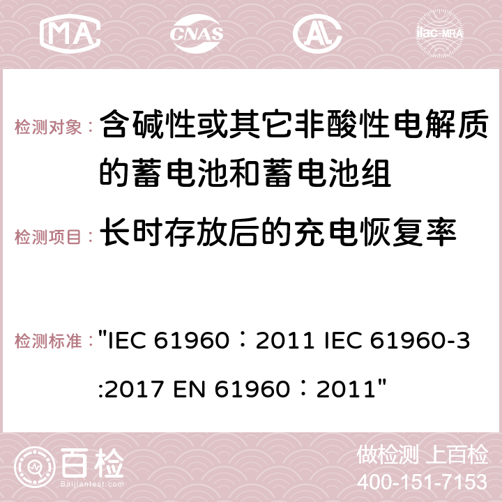 长时存放后的充电恢复率 含碱性或其它非酸性电解质的蓄电池和畜电池组.便携式二次锂蓄电池和蓄电池组 IEC 61960：2011 EN 61960：2011 "IEC 61960：2011 IEC 61960-3:2017 EN 61960：2011" 7.5