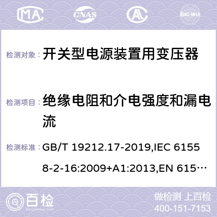 绝缘电阻和介电强度和漏电流 电源电压为1100V及以下的变压器、电抗器、电源装置和类似产品的安全 第17部分：开关型电源装置和开关型电源装置用变压器的特殊要求和试验 GB/T 19212.17-2019,IEC 61558-2-16:2009+A1:2013,EN 61558-2-16:2009+A1:2013 18