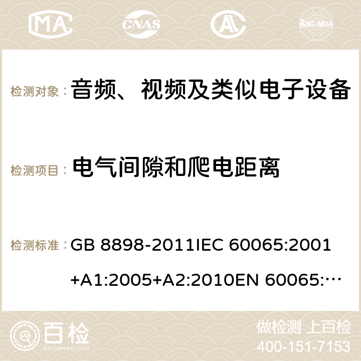 电气间隙和爬电距离 音频、视频及类似电子设备 安全要求 GB 8898-2011
IEC 60065:2001+A1:2005+A2:2010
EN 60065:2002+A1:2006+A11:2008+A2:2010+A12:2011
AS/NZS 60065:2012
AS/NZS 60065:2003+A1:2008
IEC 60065:2014
EN 60065:2014 13