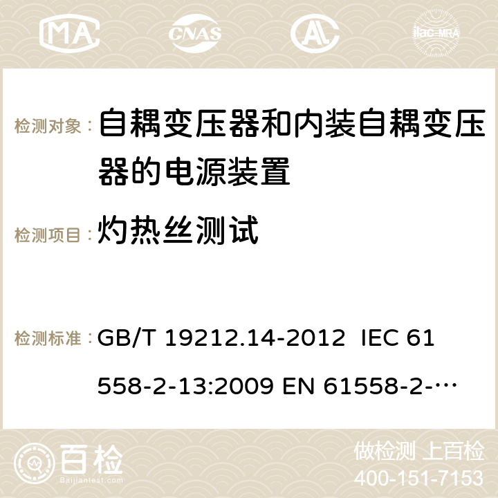 灼热丝测试 电源电压为1 100V及以下的变压器、电抗器、电源装置和类似产品的安全 第14部分：自耦变压器和内装自耦变压器的电源装置的特殊要求和试验 GB/T 19212.14-2012 
IEC 61558-2-13:2009 
EN 61558-2-13:2009 27.3 
