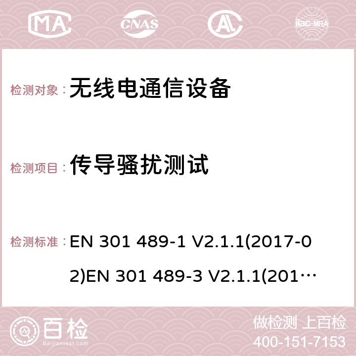 传导骚扰测试 电磁兼容性和射频频谱问题（ERM）; 射频设备和服务的电磁兼容性（EMC）标准;第1部分:通用技术要求第3部分:短距离低功率射频产品电磁兼容检测 (其工作频率介于9 kHz to 246 GHz) 
EN 301 489-1 V2.1.1(2017-02)
EN 301 489-3 V2.1.1(2017-03) 8.3,8.4