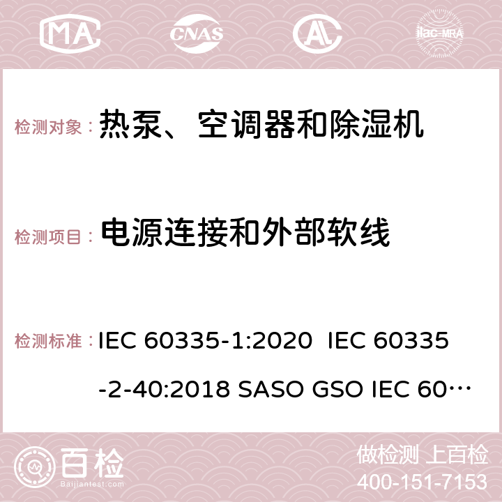 电源连接和外部软线 家用和类似用途电器安全 第1部分：通用要求家用和类似用途电器安全 热泵、空调器和除湿机特殊要求单元式空气调节机 安全要求蒸气压缩循环冷水（热泵）机组 安全要求 IEC 60335-1:2020 IEC 60335-2-40:2018 SASO GSO IEC 60335-1:2012SASO IEC 60335-2-40:2013GB 4706.1-2005GB 4706.32-2012GB 25130-2010GB 25131-2010 25 25 25 25 25 25 20 4.4.7