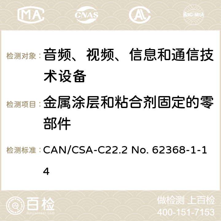 金属涂层和粘合剂固定的零部件 CSA-C22.2 NO. 62 音频、视频、信息和通信技术设备 第1部分：安全要求 CAN/CSA-C22.2 No. 62368-1-14 Annex. P.4