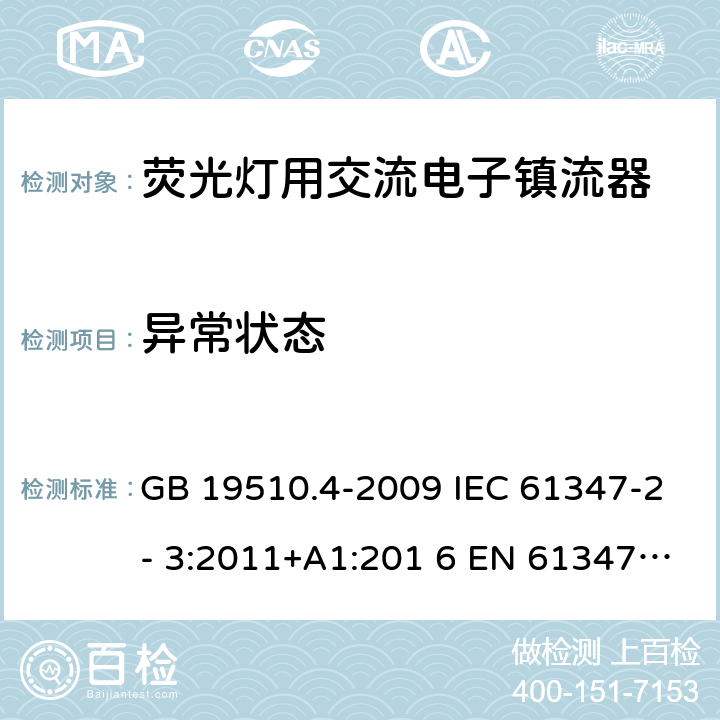 异常状态 灯的控制装置 第4部分：荧光灯用交流电子镇流器的特殊要求 GB 19510.4-2009 IEC 61347-2- 3:2011+A1:201 6 EN 61347-2- 3:2011+A1:201 7 BS EN 61347-2-3:2011+A1:2017 AS/NZS 61347.2.3:2016 16