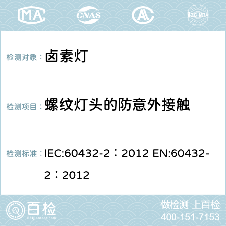 螺纹灯头的防意外接触 白炽灯安全要求 第2部分家庭和类似场合使用普通照明用卤钨灯 IEC:60432-2：2012 
EN:60432-2：2012 2.3