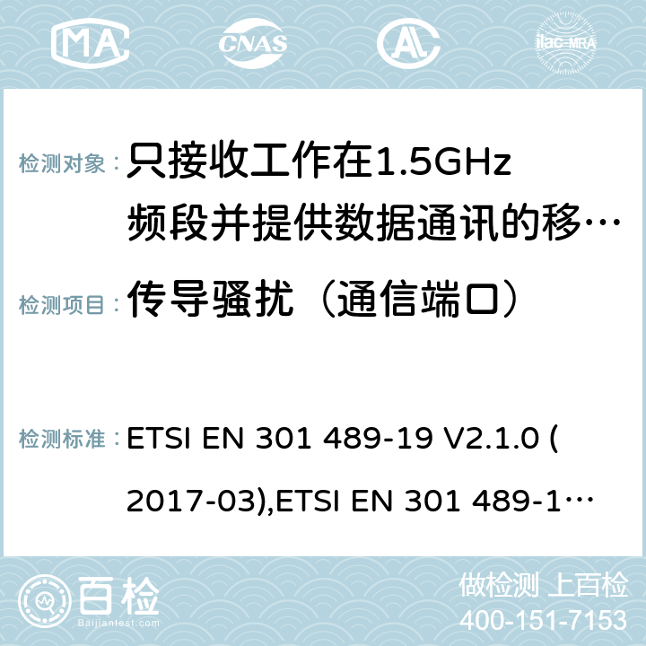 传导骚扰（通信端口） 电磁兼容性和无线电频谱事件（ERM） - 无线电设备和服务的电磁兼容标准 - 通用技术要求 无线电设备和服务的电磁兼容标准-电磁兼容性和无线频谱物质(ERM)；无线设备和业务的电磁兼容标准；第19部分：只接收工作在1.5GHz频段并提供数据通讯的移动地球站的特殊要求 ETSI EN 301 489-19 V2.1.0 (2017-03),ETSI EN 301 489-19 V2.1.1 (2019-04), ETSI EN 301 489-19 V2.2.0 (2020.09) 7.1