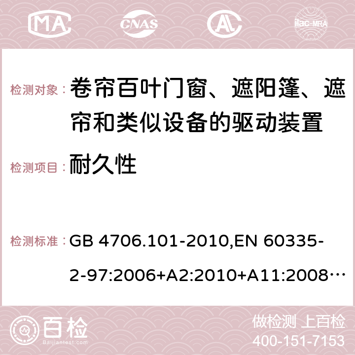 耐久性 家用和类似用途电器的安全 卷帘百叶门窗、遮阳篷、遮帘和类似设备的驱动装置的特殊要求 GB 4706.101-2010,
EN 60335-2-97:2006+A2:2010+A11:2008+A12:2015 
IEC 60335-2-97:2002+ A1:2004+A2:2008 IEC 60335-2-97:2016 18