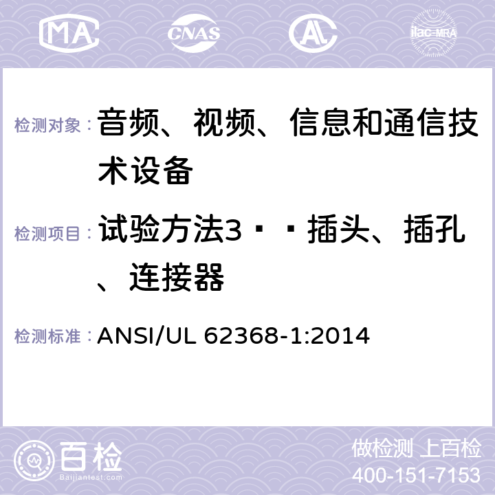 试验方法3——插头、插孔、连接器 音频、视频、信息和通信技术设备 第1部分：安全要求 ANSI/UL 62368-1:2014 Annex V.1.4