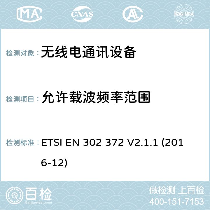 允许载波频率范围 短程设备（SRD）； 在4.5 GHz至7 GHz，8.5 GHz至10.6 GHz，24.05 GHz至27 GHz，57 GHz至64 GHz，75 GHz至85 GHz频率范围内运行的储罐液位探测雷达（TLPR）设备；包含2014/53/EU指令第3.2条基本要求 ETSI EN 302 372 V2.1.1 (2016-12) 4.3.1