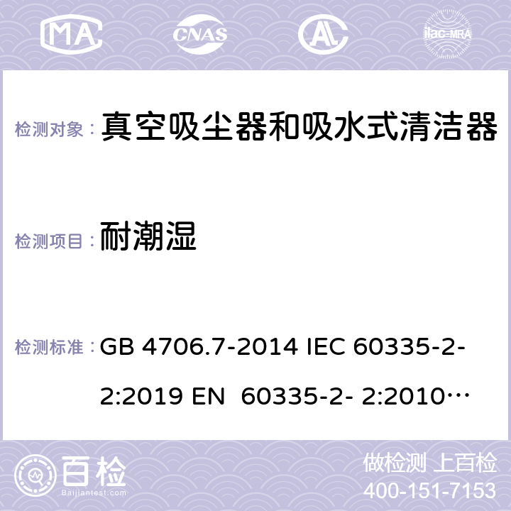 耐潮湿 家用和类似用途电器的安全真空吸尘器和吸水式清洁器的特殊要求 GB 4706.7-2014 IEC 60335-2-2:2019 EN 60335-2- 2:2010+A11:20 12+A1:2013 BS EN 60335-2- 2:2010+A11:20 12+A1:2013 AS/NZS 60335.2.2:2020 15