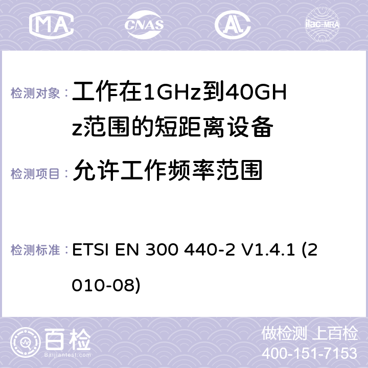 允许工作频率范围 电磁兼容性和射频频问题（ERM): 1GHz到40GHz范围的短距离设备的EMC性能 含R&TTE指令第3.2条项下主要要求的EN协调标准 ETSI EN 300 440-2 V1.4.1 (2010-08) 7.2