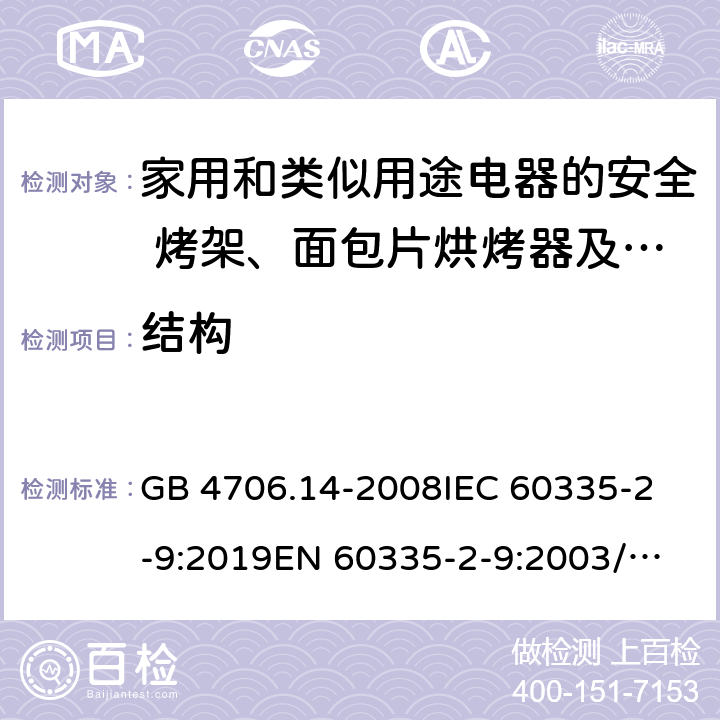 结构 家用和类似用途电器的安全 烤架、面包片烘烤器及类似用途便携式烹饪器具的特殊要求 GB 4706.14-2008
IEC 60335-2-9:2019
EN 60335-2-9:2003/A13:2010/AC:2012 
AS/NZS 60335.2.9:2014+A1:2015+A2:2016+A3:2017 22