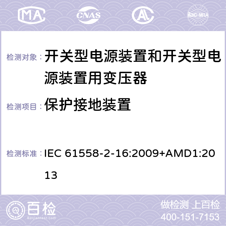 保护接地装置 电源电压为1 100V及以下的变压器、电抗器、电源装置和类似产品的安全 第2-16部分：开关型电源装置和开关型电源装置用变压器的特殊要求和试验 IEC 61558-2-16:2009+AMD1:2013 24