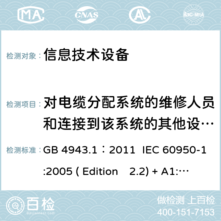对电缆分配系统的维修人员和连接到该系统的其他设备的使用人员遭受设备内危险电压的防护 信息技术设备.安全.第一部分：通用要求 GB 4943.1：2011 IEC 60950-1:2005 ( Edition　2.2) + A1:2009 +A2:2013 EN 60950-1:2006+A11:2009+A1:2010+A12:2011+A2:2013 K60950-1: 2011 7.2