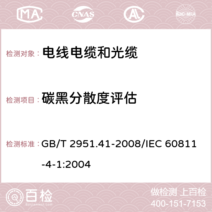 碳黑分散度评估 电缆和光缆绝缘和护套材料通用试验方法 第41部分：聚乙烯和聚丙烯混合料专用试验方法 耐环境应力开裂试验 熔体指数测量方法 直接燃烧法测量聚乙烯中碳黑和(或)矿物质填料含量 热重分析法(TGA)测量碳黑含量 显微镜法评估聚乙烯中碳黑分散度 GB/T 2951.41-2008/IEC 60811-4-1:2004 13