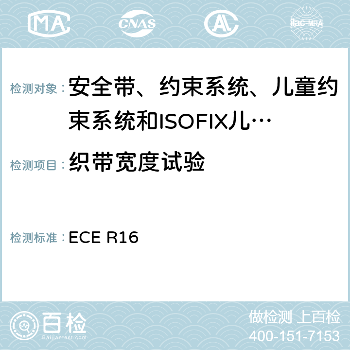 织带宽度试验 《关于批准 1. 机动车辆乘员用安全带、约束系统、儿童约束系统和ISOFIX儿童约束系统2．装有安全带、安全带提醒器、约束系统、儿童约束系统和ISOFIX儿童约束系统的车辆的统一规定》 ECE R16 7.4.3