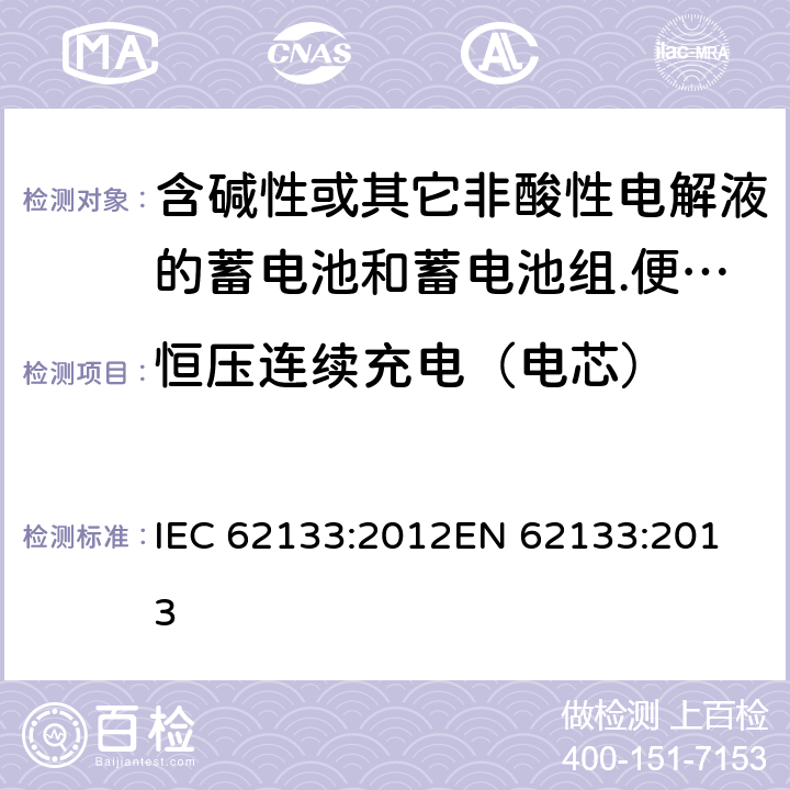 恒压连续充电（电芯） 含碱性或其它非酸性电解液的蓄电池和蓄电池组.便携式密封蓄电池和蓄电池组的安全要求 IEC 62133:2012
EN 62133:2013 8.2.1