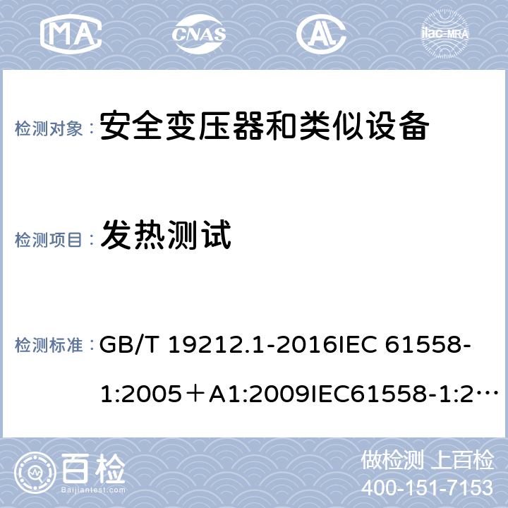 发热测试 变压器、电抗器、电源装置及其组合的安全 第1部分：通用要求和试验 GB/T 19212.1-2016IEC 61558-1:2005＋A1:2009IEC61558-1:2017EN 61558-1:2005+A1:2009 EN IEC 61558-1:2019AS/NZS 61558.1:2008+A1:2009+A2:2015AS/NZS 61558.1:2018 14