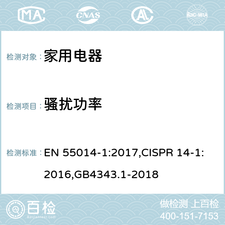 骚扰功率 电磁兼容 家用电器、电动工具和类似器具的要求第1部分发射 EN 55014-1:2017,CISPR 14-1:2016,GB4343.1-2018 4.3.4；4.1.2.1