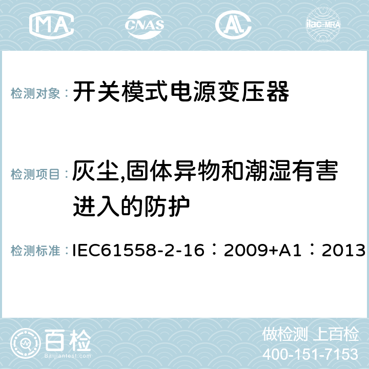 灰尘,固体异物和潮湿有害进入的防护 电力变压器、供电设备及类似设备的安全.第2-16部分:开关模式电源变压器的特殊要求 IEC61558-2-16：2009+A1：2013 17