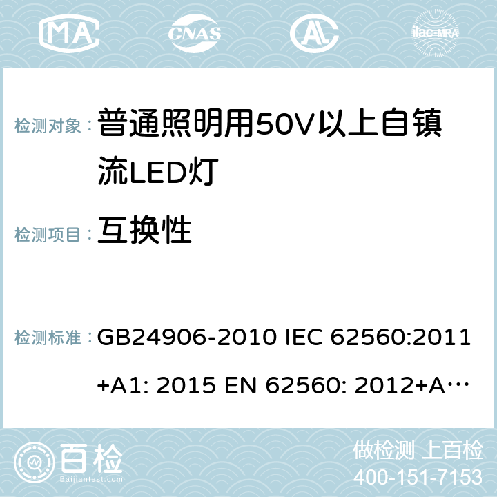 互换性 普通照明用50V以上自镇流LED灯 安全要求 GB24906-2010 IEC 62560:2011+A1: 2015 EN 62560: 2012+A11: 2019 BS EN 62560: 2012+A1: 2019 AS/NZS 62560: 2017+A1:2019 6.1, 6.2