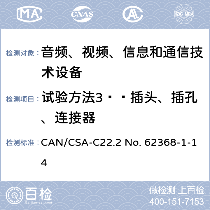 试验方法3——插头、插孔、连接器 音频、视频、信息和通信技术设备 第1部分：安全要求 CAN/CSA-C22.2 No. 62368-1-14 Annex V.1.4