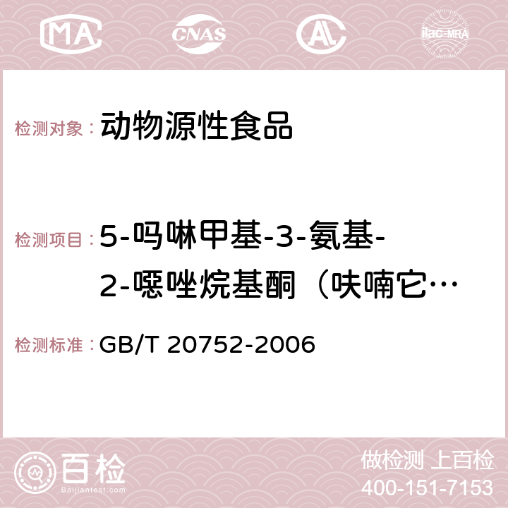 5-吗啉甲基-3-氨基-2-噁唑烷基酮（呋喃它酮代谢物） 猪肉、牛肉、鸡肉、猪肝和水产品中硝基呋喃类代谢物残留量的测定液相色谱-串联质谱法 GB/T 20752-2006